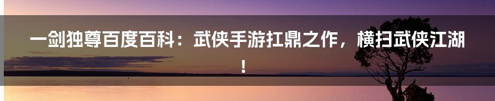 一剑独尊百度百科：武侠手游扛鼎之作，横扫武侠江湖！