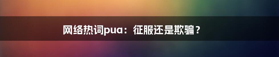 网络热词pua：征服还是欺骗？