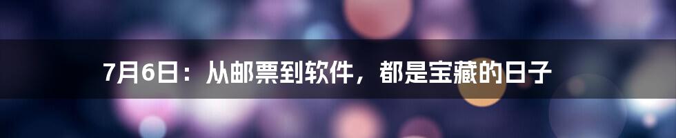 7月6日：从邮票到软件，都是宝藏的日子