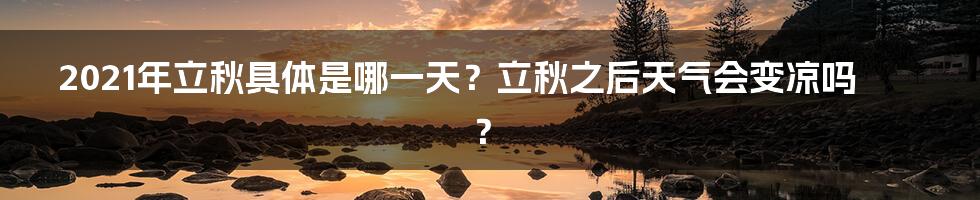 2021年立秋具体是哪一天？立秋之后天气会变凉吗？