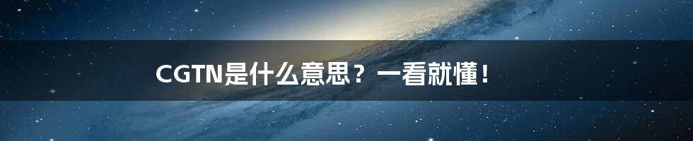 CGTN是什么意思？一看就懂！