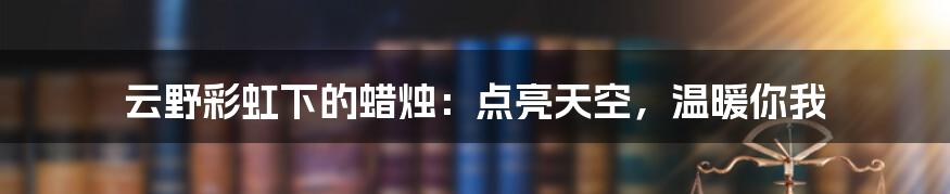 云野彩虹下的蜡烛：点亮天空，温暖你我