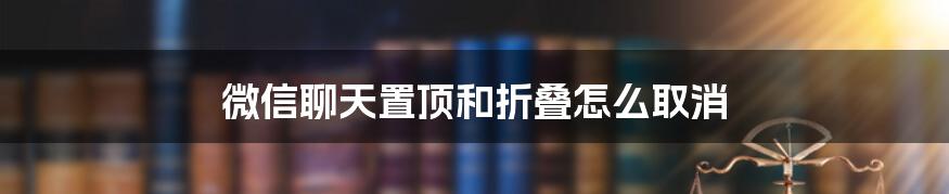 微信聊天置顶和折叠怎么取消