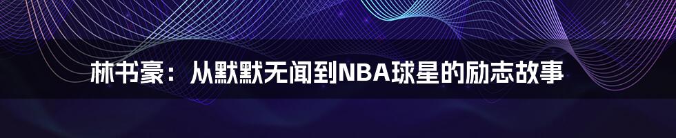 林书豪：从默默无闻到NBA球星的励志故事