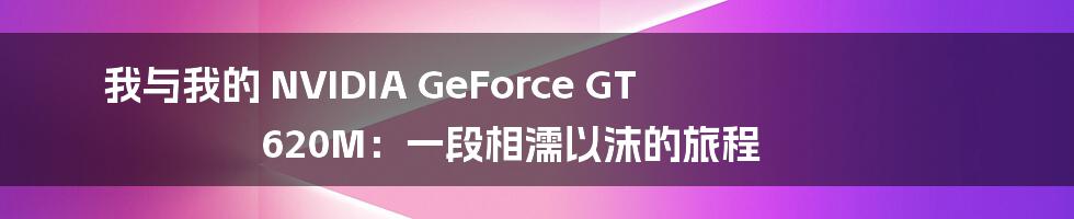 我与我的 NVIDIA GeForce GT 620M：一段相濡以沫的旅程