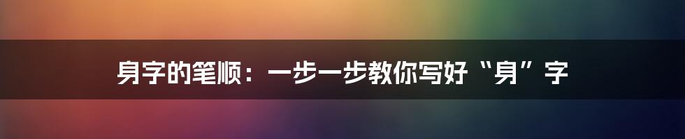 身字的笔顺：一步一步教你写好“身”字