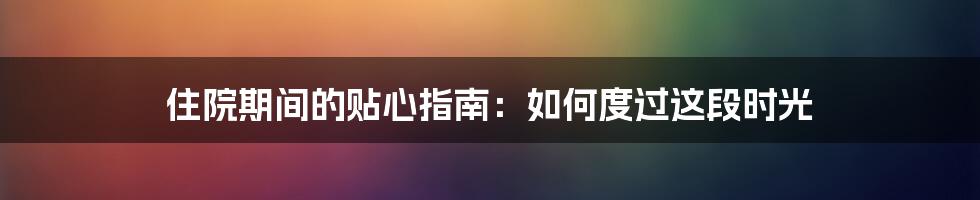 住院期间的贴心指南：如何度过这段时光