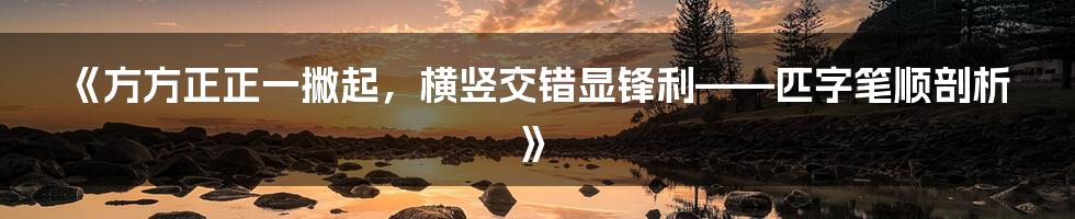 《方方正正一撇起，横竖交错显锋利——匹字笔顺剖析》