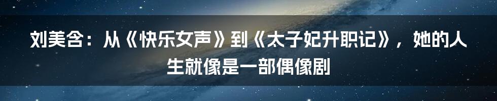 刘美含：从《快乐女声》到《太子妃升职记》，她的人生就像是一部偶像剧