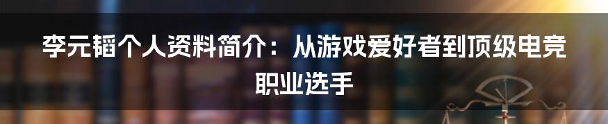 李元韬个人资料简介：从游戏爱好者到顶级电竞职业选手