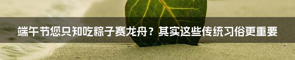 端午节您只知吃粽子赛龙舟？其实这些传统习俗更重要