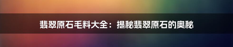 翡翠原石毛料大全：揭秘翡翠原石的奥秘