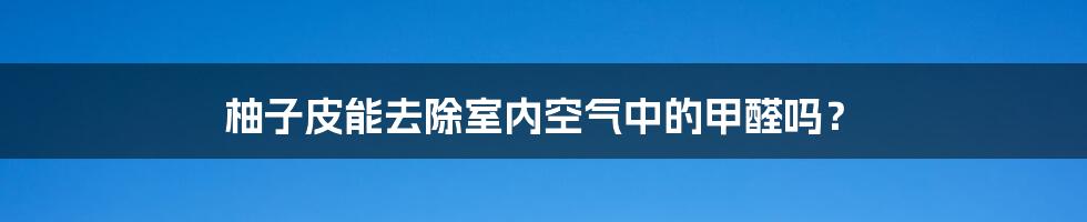 柚子皮能去除室内空气中的甲醛吗？