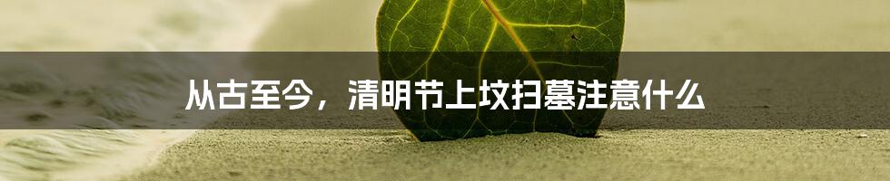 从古至今，清明节上坟扫墓注意什么