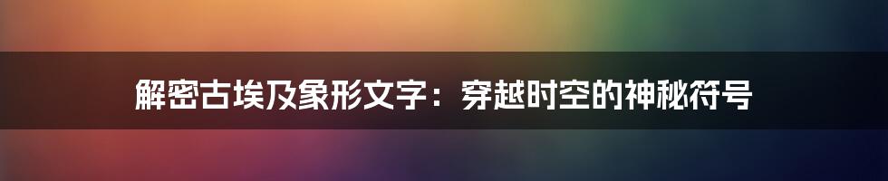 解密古埃及象形文字：穿越时空的神秘符号