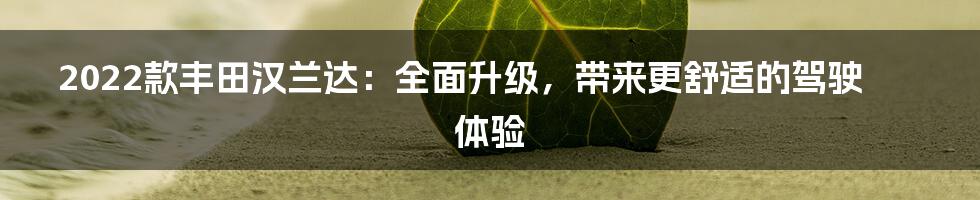 2022款丰田汉兰达：全面升级，带来更舒适的驾驶体验