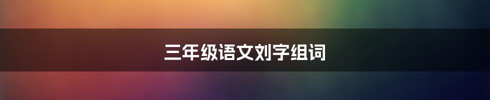 三年级语文刘字组词