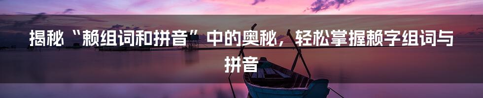 揭秘“赖组词和拼音”中的奥秘，轻松掌握赖字组词与拼音