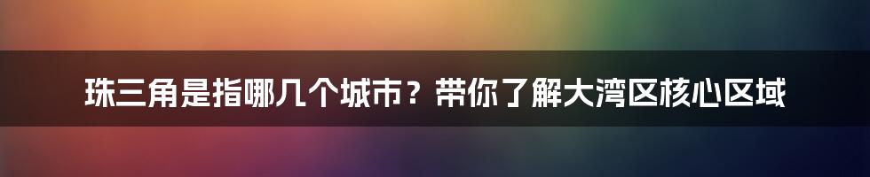 珠三角是指哪几个城市？带你了解大湾区核心区域