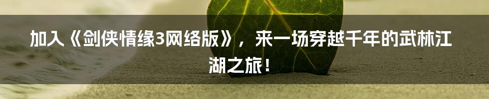 加入《剑侠情缘3网络版》，来一场穿越千年的武林江湖之旅！