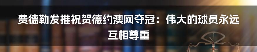 费德勒发推祝贺德约澳网夺冠：伟大的球员永远互相尊重