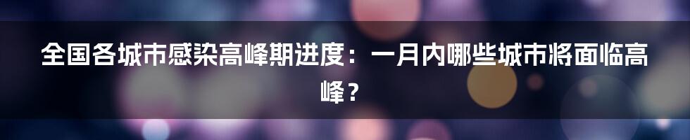 全国各城市感染高峰期进度：一月内哪些城市将面临高峰？