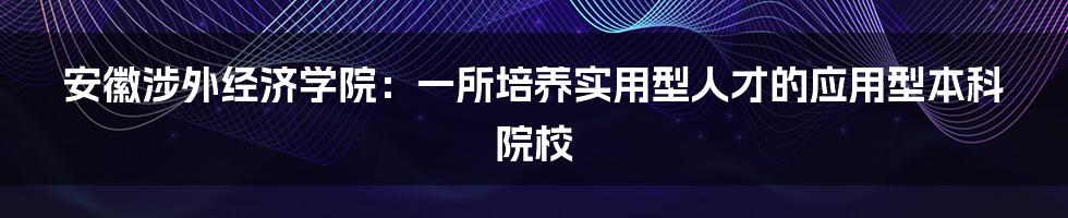 安徽涉外经济学院：一所培养实用型人才的应用型本科院校