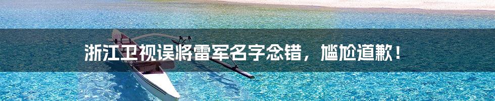 浙江卫视误将雷军名字念错，尴尬道歉！