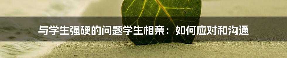 与学生强硬的问题学生相亲：如何应对和沟通