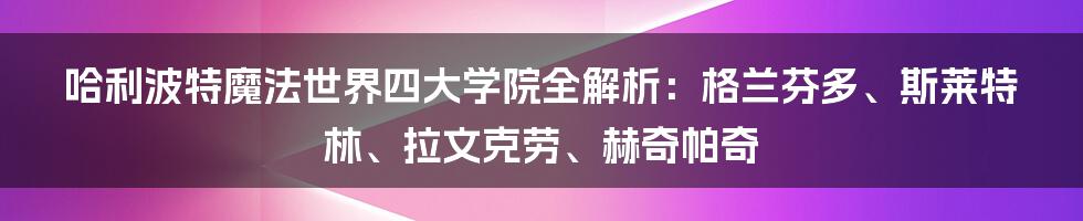 哈利波特魔法世界四大学院全解析：格兰芬多、斯莱特林、拉文克劳、赫奇帕奇