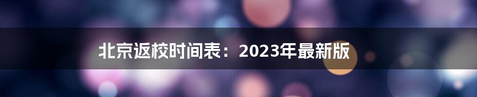 北京返校时间表：2023年最新版