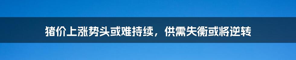 猪价上涨势头或难持续，供需失衡或将逆转