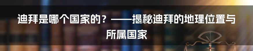 迪拜是哪个国家的？——揭秘迪拜的地理位置与所属国家