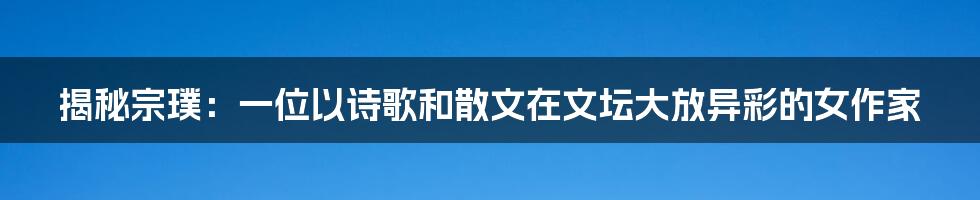 揭秘宗璞：一位以诗歌和散文在文坛大放异彩的女作家