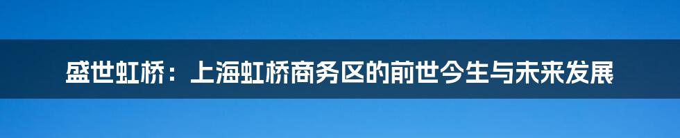 盛世虹桥：上海虹桥商务区的前世今生与未来发展