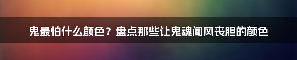 鬼最怕什么颜色？盘点那些让鬼魂闻风丧胆的颜色