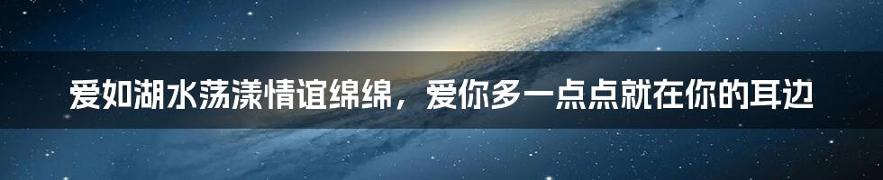 爱如湖水荡漾情谊绵绵，爱你多一点点就在你的耳边