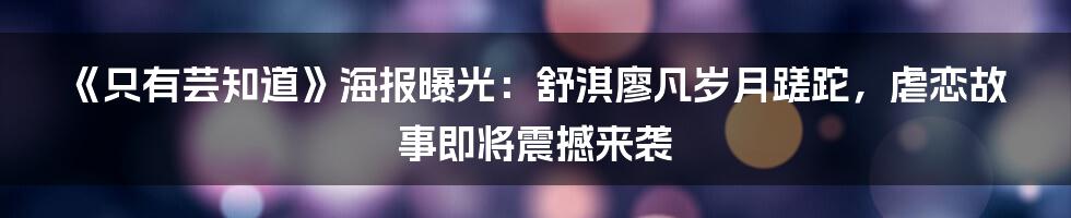 《只有芸知道》海报曝光：舒淇廖凡岁月蹉跎，虐恋故事即将震撼来袭