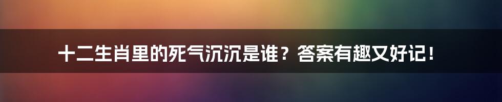 十二生肖里的死气沉沉是谁？答案有趣又好记！