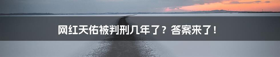 网红天佑被判刑几年了？答案来了！