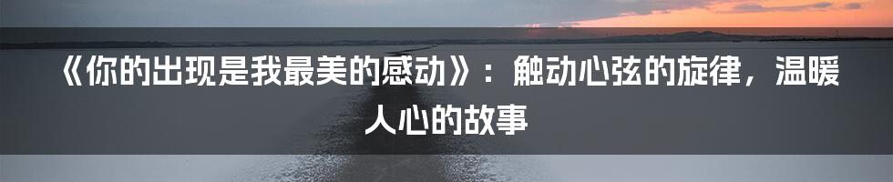 《你的出现是我最美的感动》：触动心弦的旋律，温暖人心的故事