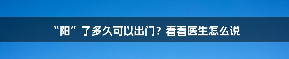 “阳”了多久可以出门？看看医生怎么说