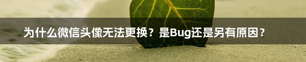 为什么微信头像无法更换？是Bug还是另有原因？