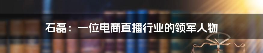 石磊：一位电商直播行业的领军人物