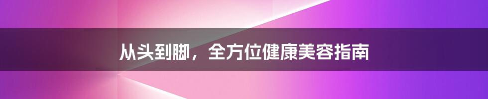 从头到脚，全方位健康美容指南