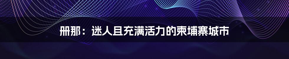 册那：迷人且充满活力的柬埔寨城市