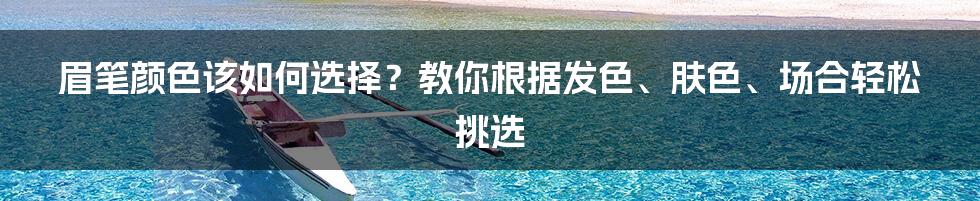 眉笔颜色该如何选择？教你根据发色、肤色、场合轻松挑选