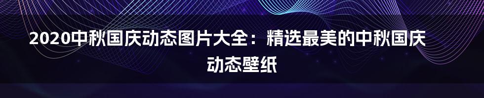 2020中秋国庆动态图片大全：精选最美的中秋国庆动态壁纸