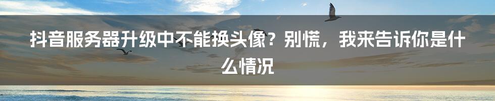 抖音服务器升级中不能换头像？别慌，我来告诉你是什么情况