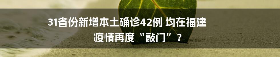 31省份新增本土确诊42例 均在福建 疫情再度“敲门”？